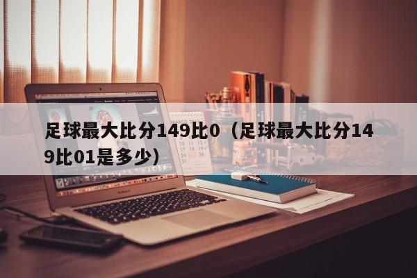 足球最大比分149比0（足球最大比分149比01是多少）