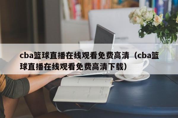 cba篮球直播在线观看免费高清（cba篮球直播在线观看免费高清下载）