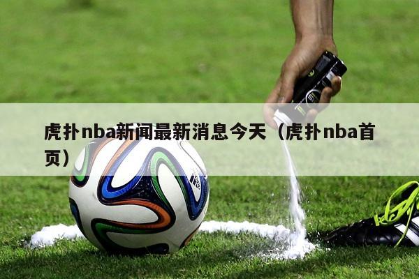 虎扑nba新闻最新消息今天（虎扑nba首页）