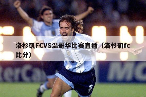 洛杉矶FCVS温哥华比赛直播（洛杉矶fc比分）