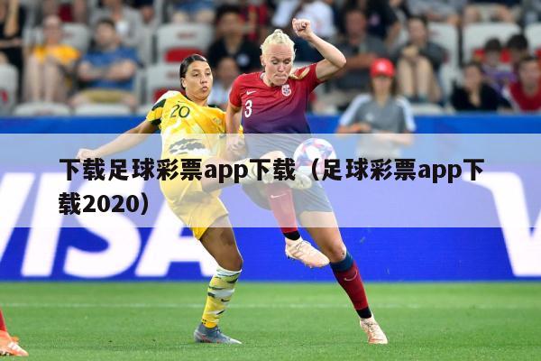 下载足球彩票app下载（足球彩票app下载2020）