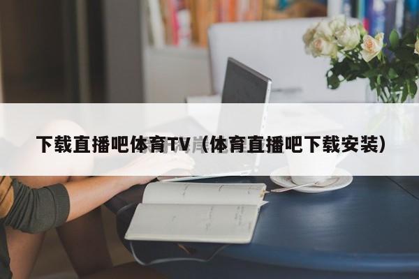 下载直播吧体育TV（体育直播吧下载安装）