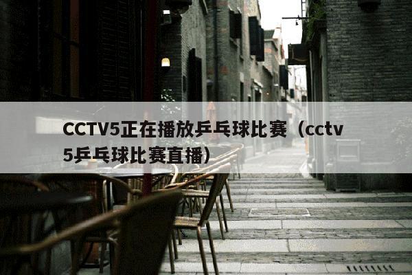 CCTV5正在播放乒乓球比赛（cctv 5乒乓球比赛直播）