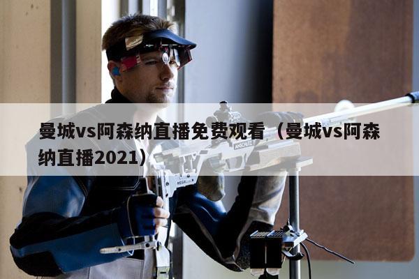 曼城vs阿森纳直播免费观看（曼城vs阿森纳直播2021）