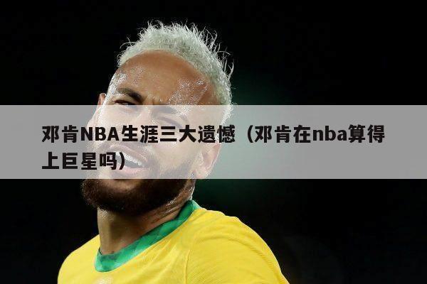 邓肯NBA生涯三大遗憾（邓肯在nba算得上巨星吗）