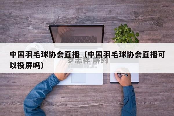 中国羽毛球协会直播（中国羽毛球协会直播可以投屏吗）