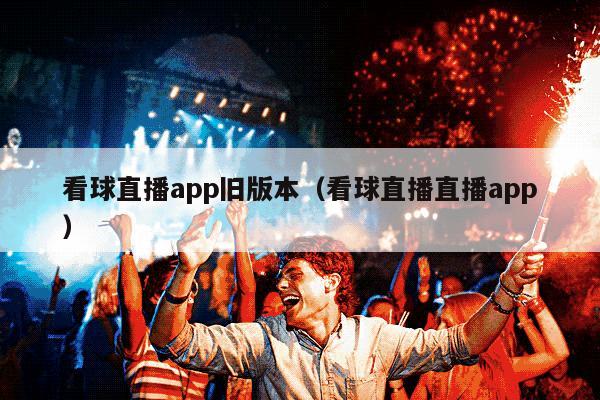 看球直播app旧版本（看球直播直播app）