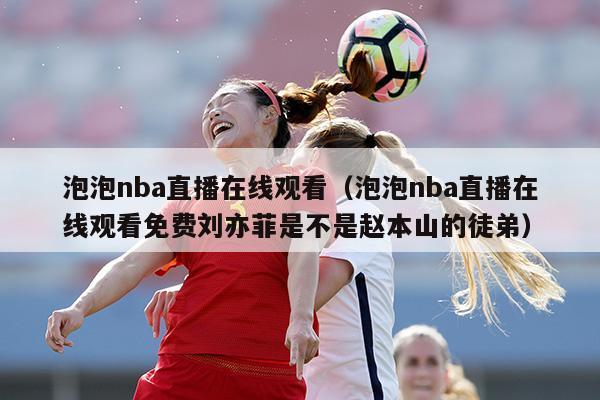 泡泡nba直播在线观看（泡泡nba直播在线观看免费刘亦菲是不是赵本山的徒弟）