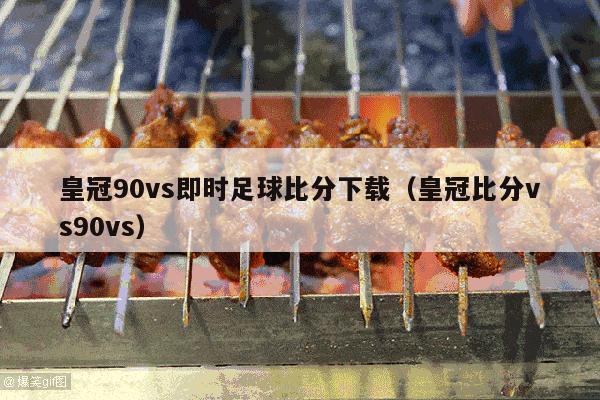 皇冠90vs即时足球比分下载（皇冠比分vs90vs）