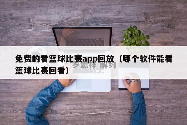 免费的看篮球比赛app回放（哪个软件能看篮球比赛回看）