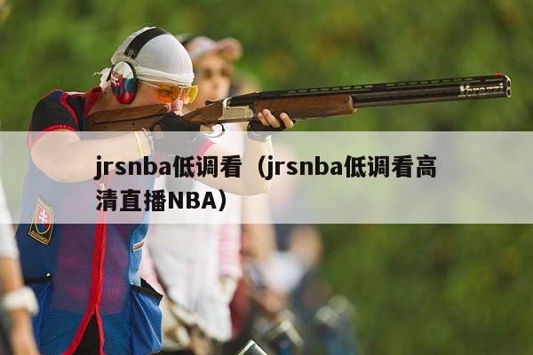 jrsnba低调看（jrsnba低调看高清直播NBA）