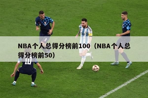 NBA个人总得分榜前100（NBA个人总得分榜前50）