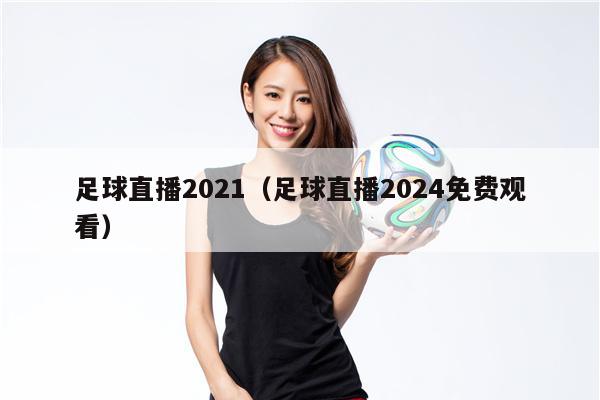 足球直播2021（足球直播2024免费观看）