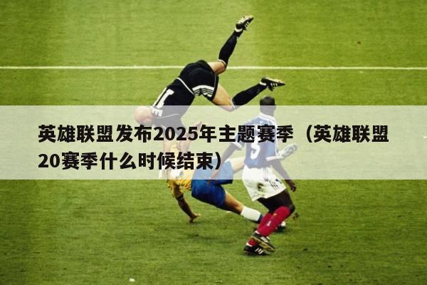 英雄联盟发布2025年主题赛季（英雄联盟20赛季什么时候结束）