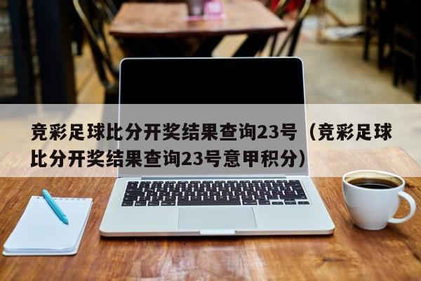 竞彩足球比分开奖结果查询23号（竞彩足球比分开奖结果查询23号意甲积分）