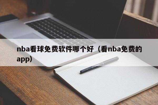 nba看球免费软件哪个好（看nba免费的app）