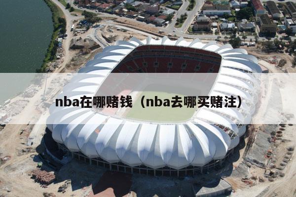 nba在哪赌钱（nba去哪买赌注）