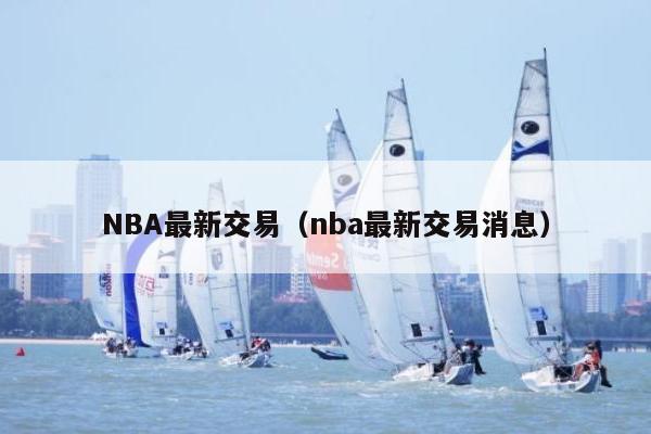 NBA最新交易（nba最新交易消息）