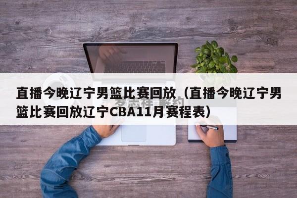 直播今晚辽宁男篮比赛回放（直播今晚辽宁男篮比赛回放辽宁CBA11月赛程表）