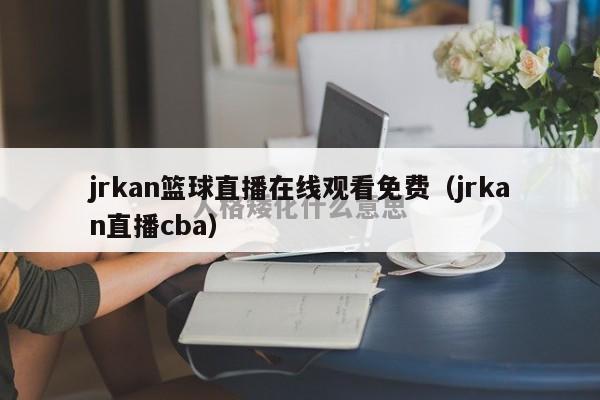 jrkan篮球直播在线观看免费（jrkan直播cba）