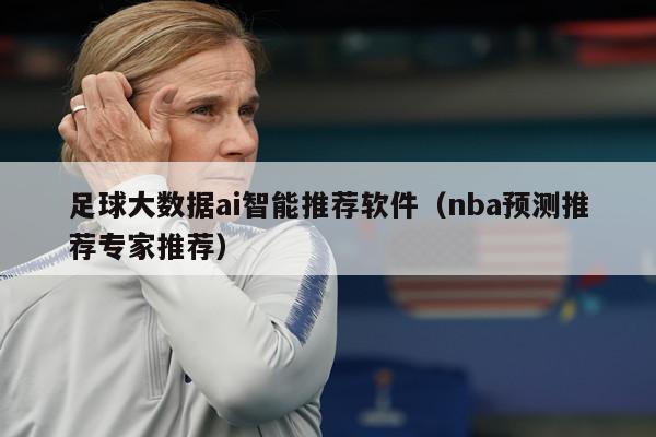 足球大数据ai智能推荐软件（nba预测推荐专家推荐）