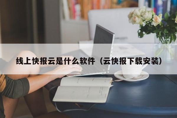 线上快报云是什么软件（云快报下载安装）