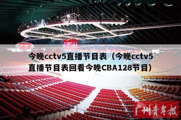 今晚cctv5直播节目表（今晚cctv5直播节目表回看今晚CBA128节目）