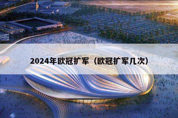 2024年欧冠扩军（欧冠扩军几次）