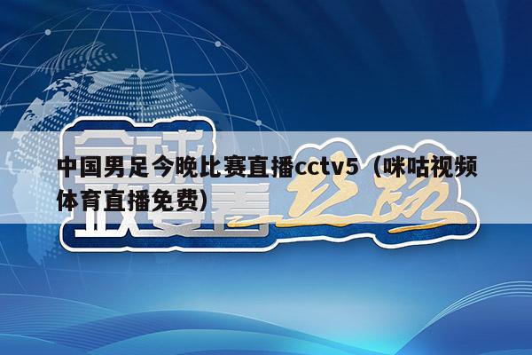 中国男足今晚比赛直播cctv5（咪咕视频体育直播免费）