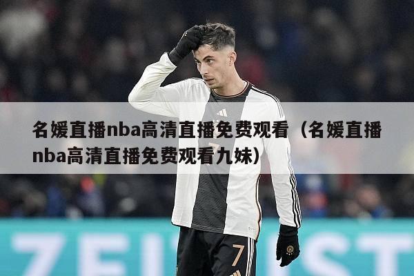 名媛直播nba高清直播免费观看（名媛直播nba高清直播免费观看九妹）