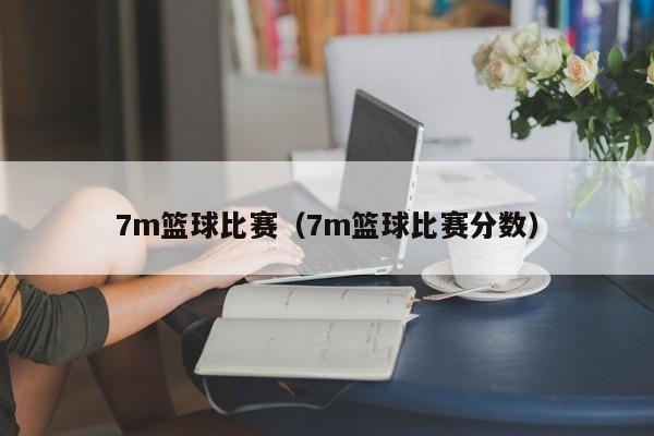 7m篮球比赛（7m篮球比赛分数）