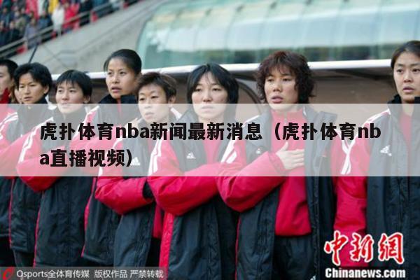 虎扑体育nba新闻最新消息（虎扑体育nba直播视频）