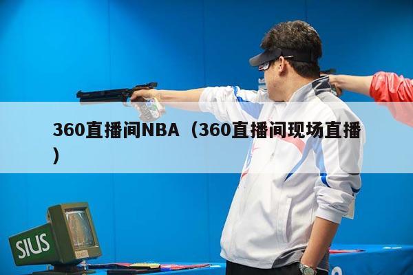 360直播间NBA（360直播间现场直播）