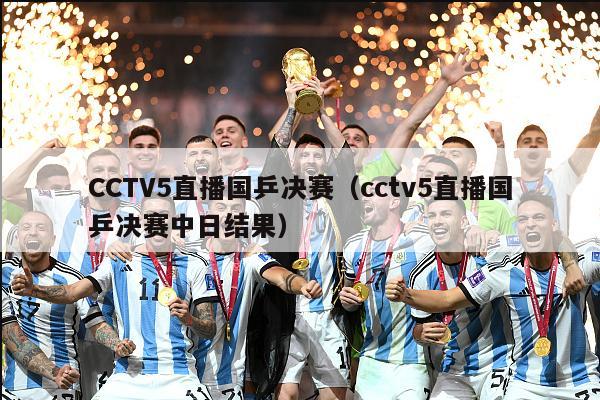 CCTV5直播国乒决赛（cctv5直播国乒决赛中日结果）