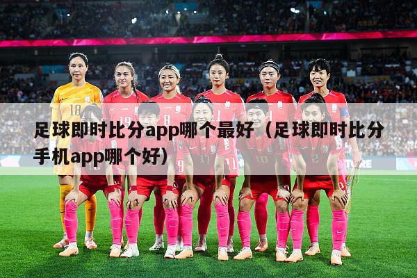 足球即时比分app哪个最好（足球即时比分手机app哪个好）