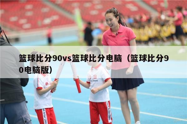 篮球比分90vs篮球比分电脑（篮球比分90电脑版）