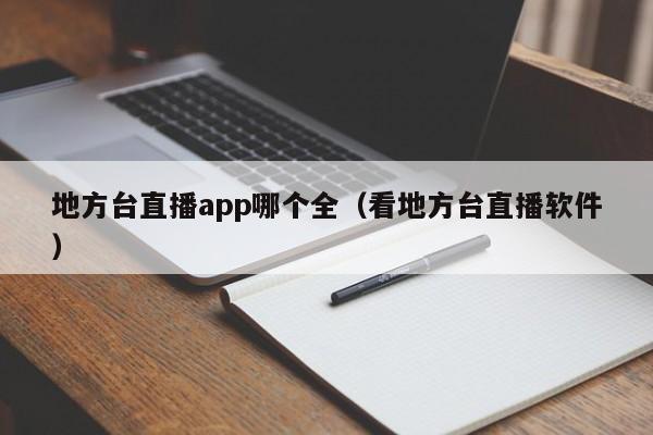 地方台直播app哪个全（看地方台直播软件）