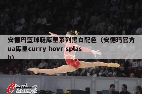 安德玛篮球鞋库里系列黑白配色（安德玛官方ua库里curry hovr splash）