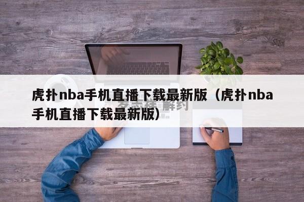 虎扑nba手机直播下载最新版（虎扑nba手机直播下载最新版）