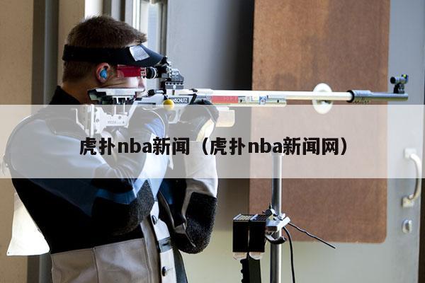 虎扑nba新闻（虎扑nba新闻网）