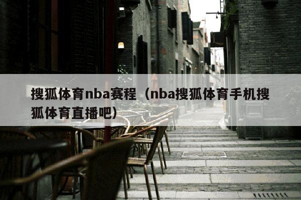 搜狐体育nba赛程（nba搜狐体育手机搜狐体育直播吧）