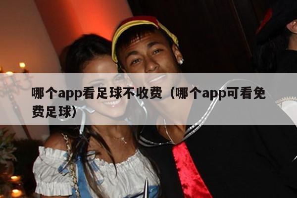 哪个app看足球不收费（哪个app可看免费足球）