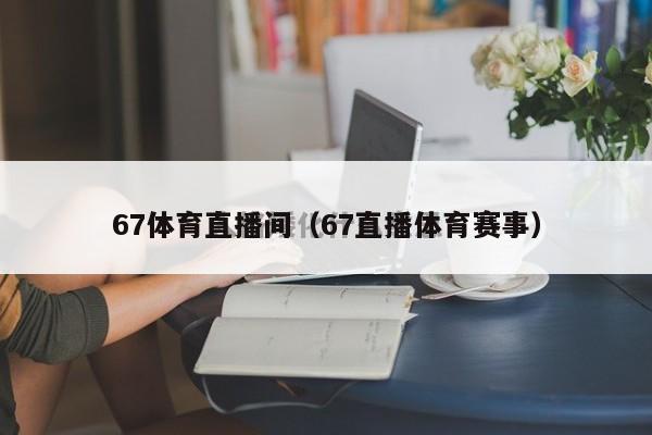 67体育直播间（67直播体育赛事）