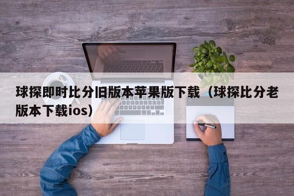 球探即时比分旧版本苹果版下载（球探比分老版本下载ios）