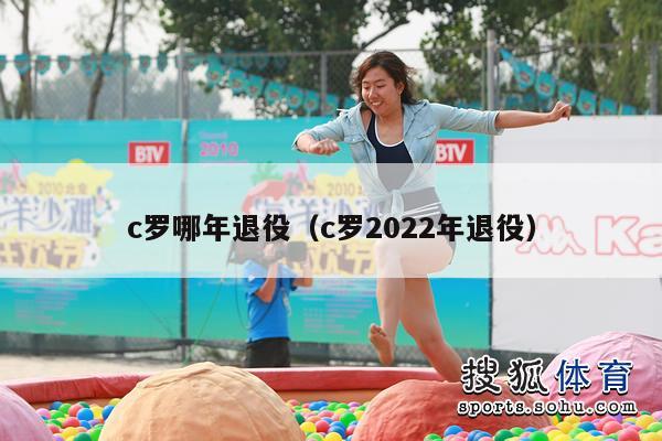 c罗哪年退役（c罗2022年退役）