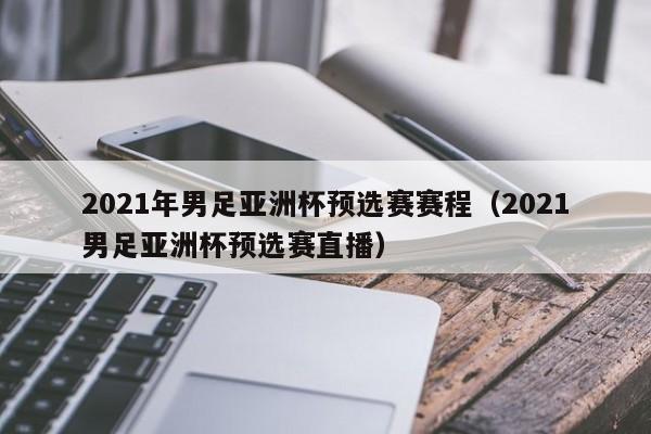 2021年男足亚洲杯预选赛赛程（2021男足亚洲杯预选赛直播）