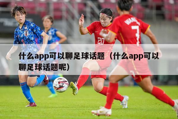 什么app可以聊足球话题（什么app可以聊足球话题呢）