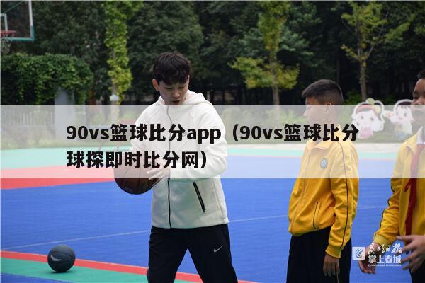 90vs篮球比分app（90vs篮球比分球探即时比分网）