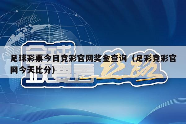 足球彩票今日竞彩官网奖金查询（足彩竞彩官网今天比分）