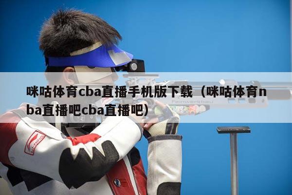 咪咕体育cba直播手机版下载（咪咕体育nba直播吧cba直播吧）